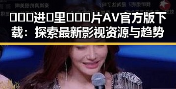 🔥🔞🍌进🍑里❌❌❌片AV官方版下载：探索最新影视资源与趋势