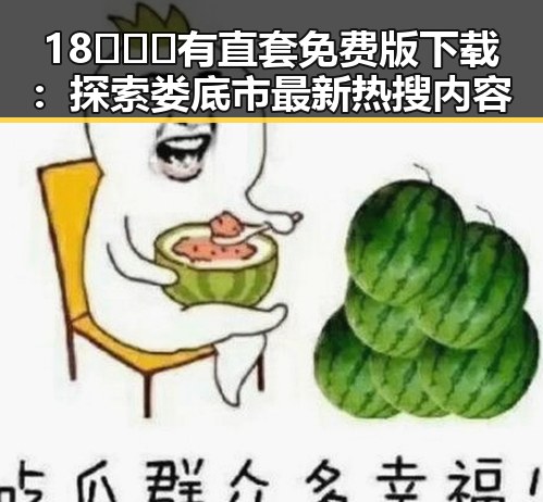 18❌❌❌有直套免费版下载:探索娄底市最新热搜内容