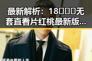 最新解析：18❌❌❌无套直看片红桃最新版下载的现状与内容介绍