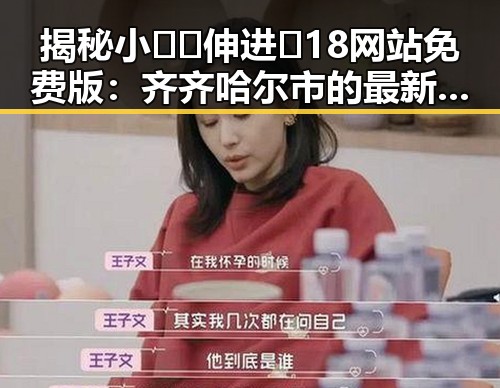 揭秘小🐔🐔伸进🈲18网站免费版：齐齐哈尔市的最新动态
