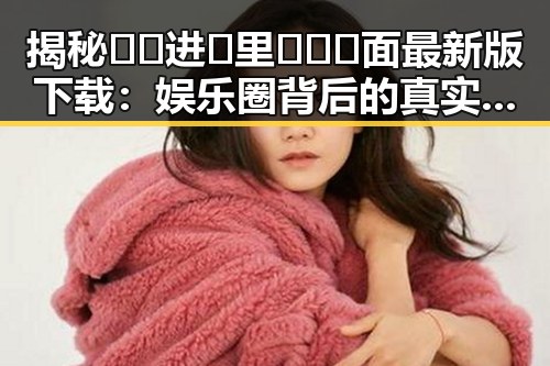 揭秘 🔞🍌进🍑里❌❌❌面最新版下载：娱乐圈背后的真实与争议