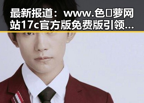 最新报道：www.色😍萝网站17c官方版免费版引领潮流，南宁市用户热议