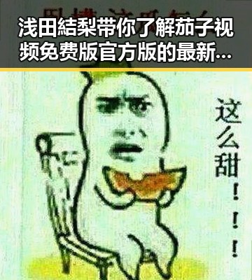 浅田結梨带你了解茄子视频免费版官方版的最新动向