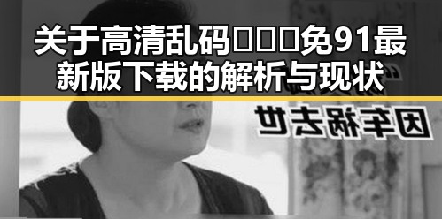 关于高清乱码🔞❌♋免91最新版下载的解析与现状