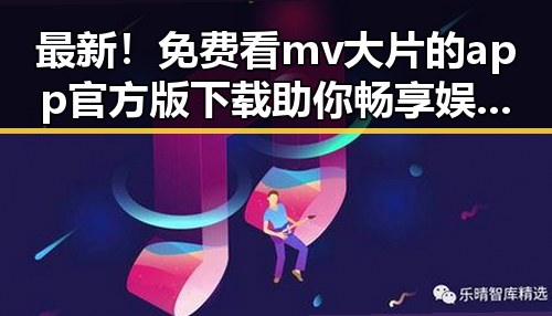 最新！免费看mv大片的app官方版下载助你畅享娱乐盛宴