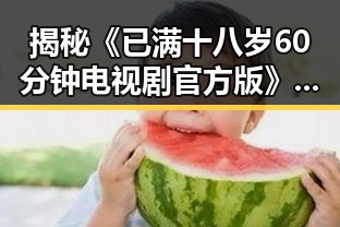 揭秘《已满十八岁60分钟电视剧官方版》:开封市观众期待传奇反转