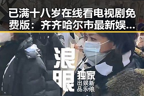 已满十八岁在线看电视剧免费版：齐齐哈尔市最新娱乐推荐