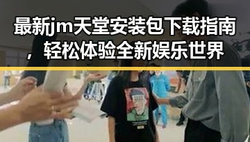 最新 jm天堂安装包下载指南，轻松体验全新娱乐世界