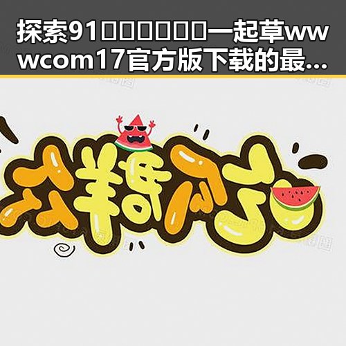 探索91🍆🍑🔞❌❌❌一起草wwwcom17官方版下载的最新动态