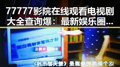 77777影院在线观看电视剧大全查询爆：最新娱乐圈动态与剧集推荐