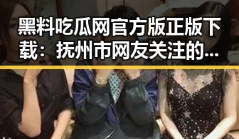 黑料吃瓜网官方版正版下载：抚州市网友关注的最新版本解析