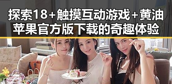 探索18+触摸互动游戏+黄油苹果官方版下载的奇趣体验