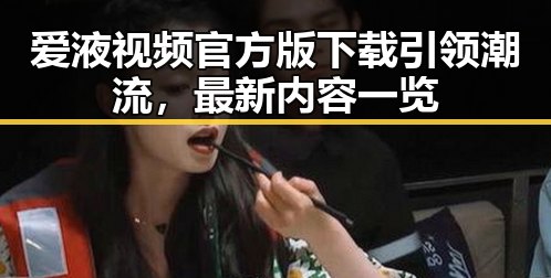 爱液视频官方版下载引领潮流，最新内容一览