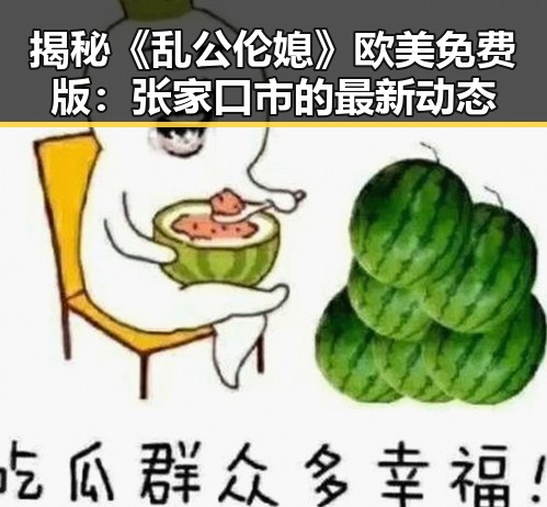 揭秘《乱公伦媳》欧美免费版：张家口市的最新动态