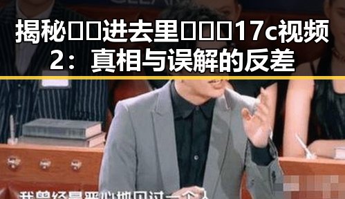 揭秘🔞🍌进去里❌❌❌17c视频2：真相与误解的反差