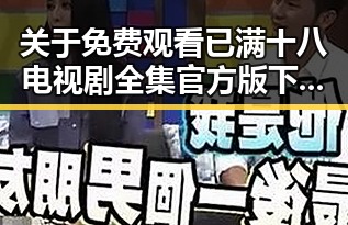 关于 免费观看已满十八电视剧全集官方版下载 的详细介绍与分析
