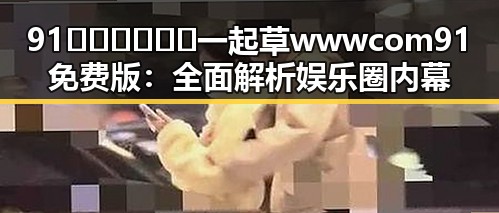 91🍆🍑🔞❌❌❌一起草wwwcom91免费版：全面解析娱乐圈内幕