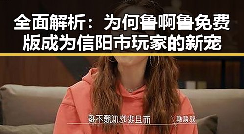 全面解析：为何鲁啊鲁免费版成为信阳市玩家的新宠