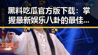 黑料吃瓜官方版下载：掌握最新娱乐八卦的最佳途径
