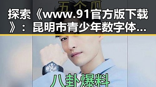 探索《www.91官方版下载》：昆明市青少年数字体验新趋势