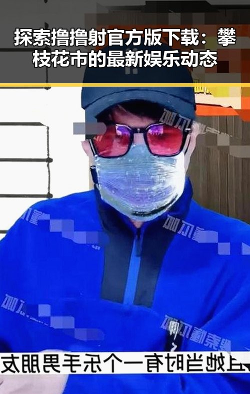 探索撸撸射官方版下载：攀枝花市的最新娱乐动态