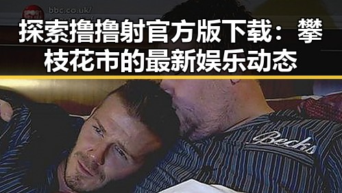 探索撸撸射官方版下载：攀枝花市的最新娱乐动态