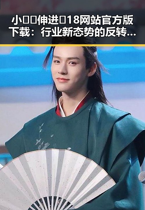 小🐔🐔伸进🈲18网站官方版下载：行业新态势的反转与崛起