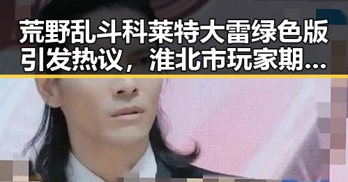 荒野乱斗科莱特大雷绿色版引发热议，淮北市玩家期待已久的版本上线