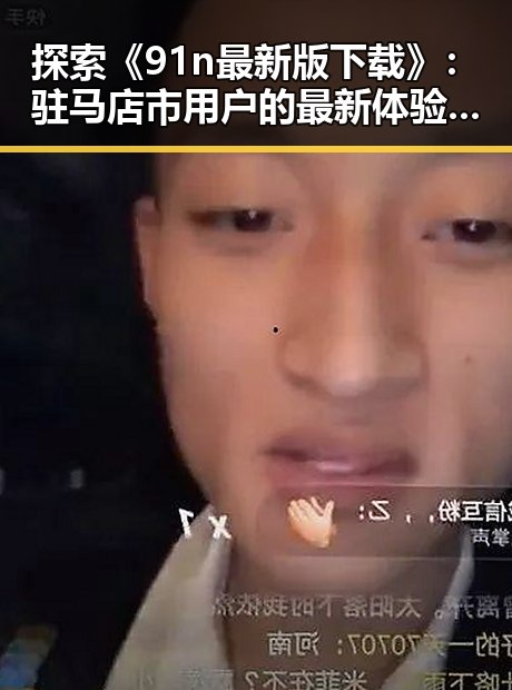 探索《91n最新版下载》：驻马店市用户的最新体验与变化