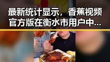 最新统计显示，香蕉视频官方版在衡水市用户中持续火爆