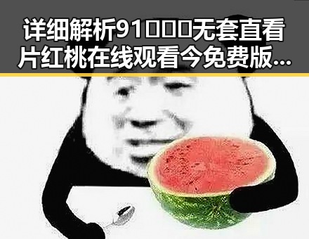 详细解析91❌❌❌无套直看片红桃在线观看今免费版官方版的现状与发展