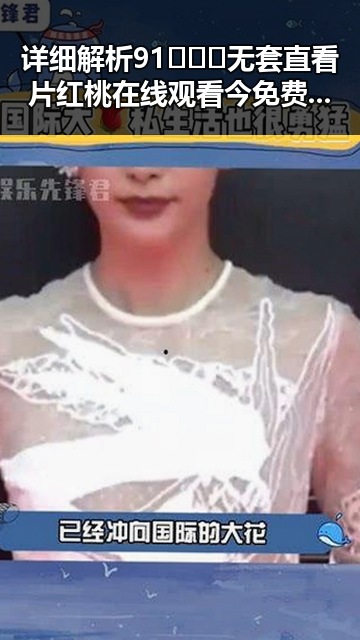 详细解析91❌❌❌无套直看片红桃在线观看今免费版官方版的现状与发展