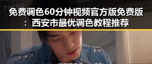 免费调色60分钟视频官方版免费版：西安市最优调色教程推荐