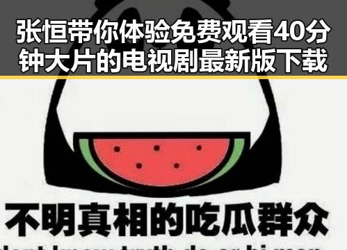 张恒带你体验 免费观看40分钟大片的电视剧最新版下载