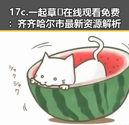 17c.一起草🌿在线观看免费：齐齐哈尔市最新资源解析