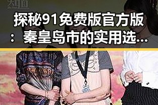 探秘91免费版官方版：秦皇岛市的实用选择