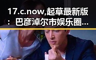 17.c.now,起草最新版：巴彦淖尔市娱乐圈人物动态解析