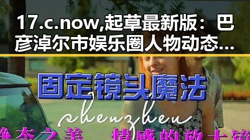 17.c.now,起草最新版：巴彦淖尔市娱乐圈人物动态解析