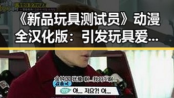 《新品玩具测试员》动漫全汉化版：引发玩具爱好者热议的最新动态