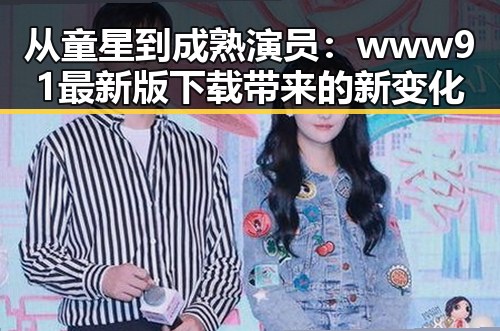 从童星到成熟演员：www91最新版下载带来的新变化