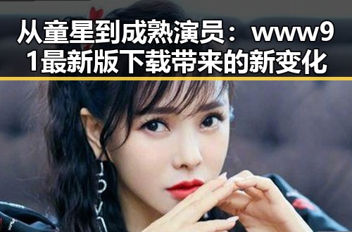 从童星到成熟演员：www91最新版下载带来的新变化