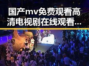 国产mv免费观看高清电视剧在线观看安装包下载：揭秘娱乐圈背后的人物故事