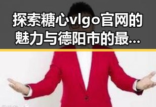探索糖心vlgo官网的魅力与德阳市的最新动态