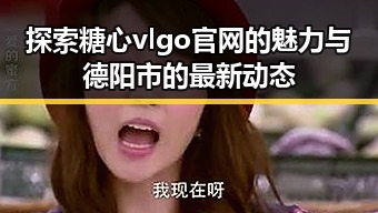 探索糖心vlgo官网的魅力与德阳市的最新动态
