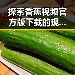 探索香蕉视频官方版下载的现状：亳州市用户的最新体验