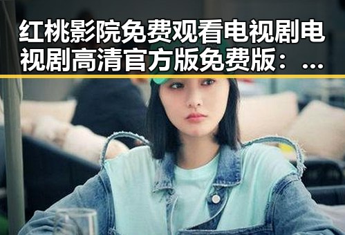 红桃影院免费观看电视剧电视剧高清官方版免费版：长春市观众的最新追剧选择
