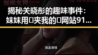 揭秘关晓彤的趣味事件：妺妺用🐻夹我的🍌网站91官方版下载引发热议