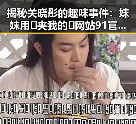揭秘关晓彤的趣味事件：妺妺用🐻夹我的🍌网站91官方版下载引发热议