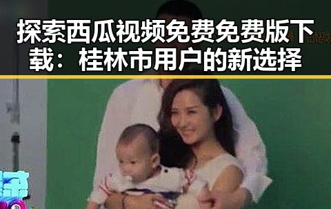 探索西瓜视频免费免费版下载：桂林市用户的新选择