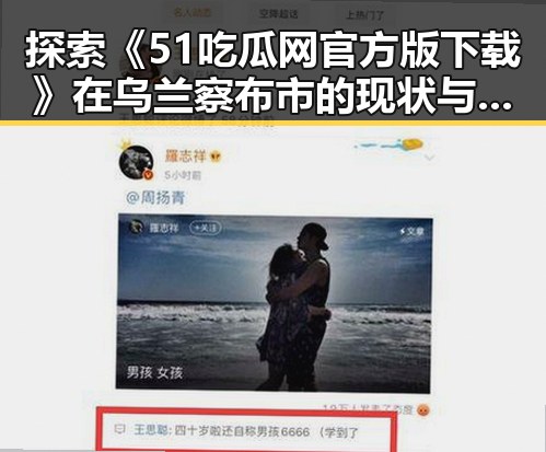 探索《51吃瓜网官方版下载》在乌兰察布市的现状与发展